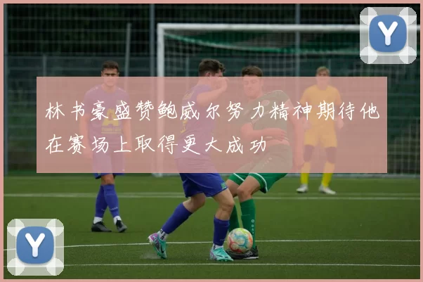 林书豪盛赞鲍威尔努力精神期待他在赛场上取得更大成功