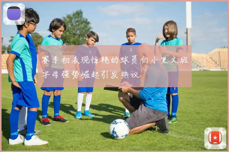 赛季初表现惊艳的球员们小里文班字母强势崛起引发热议