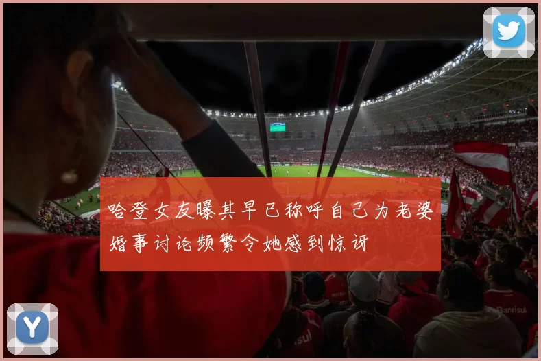 哈登女友曝其早已称呼自己为老婆婚事讨论频繁令她感到惊讶