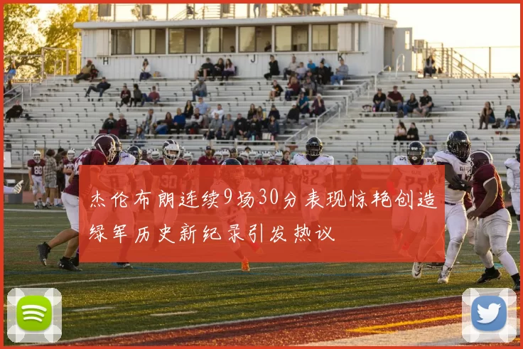 杰伦布朗连续9场30分表现惊艳创造绿军历史新纪录引发热议