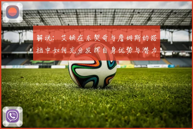 解说：艾顿在东契奇与詹姆斯的搭档中如何充分发挥自身优势与潜力