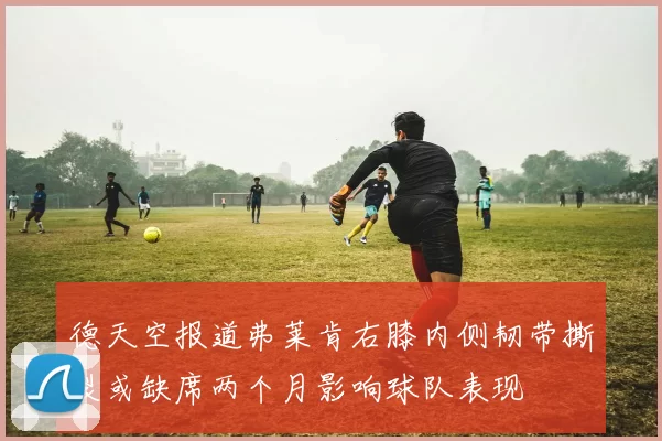 德天空报道弗莱肯右膝内侧韧带撕裂或缺席两个月影响球队表现