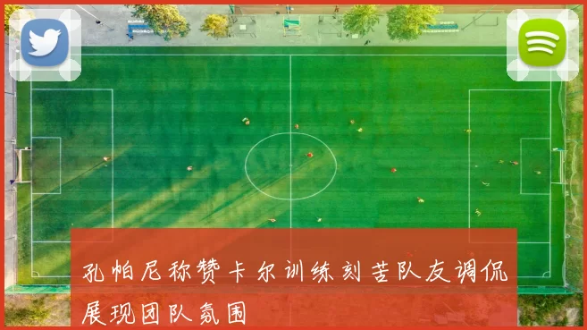 孔帕尼称赞卡尔训练刻苦队友调侃展现团队氛围