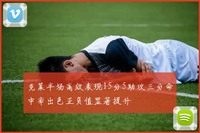 克莱半场高效表现15分5助攻三分命中率出色正负值显著提升