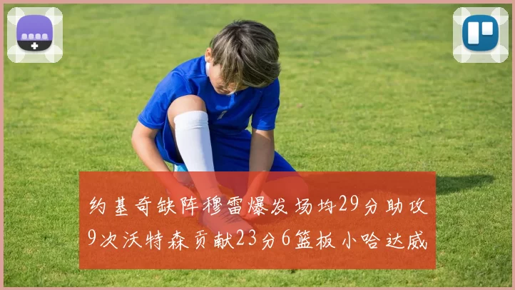 约基奇缺阵穆雷爆发场均29分助攻9次沃特森贡献23分6篮板小哈达威也有17分表现出色