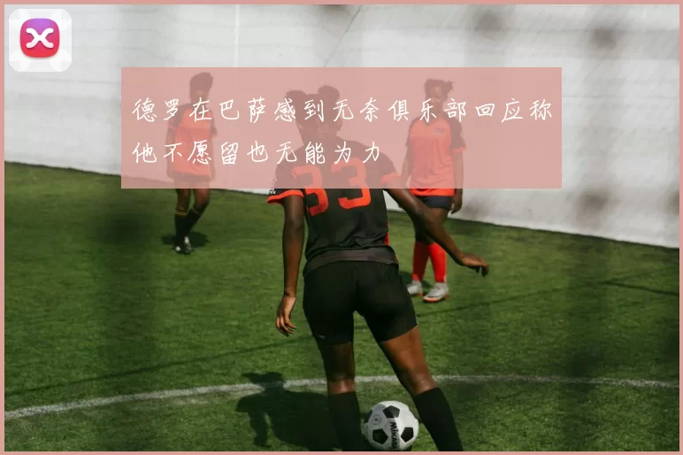 德罗在巴萨感到无奈俱乐部回应称他不愿留也无能为力