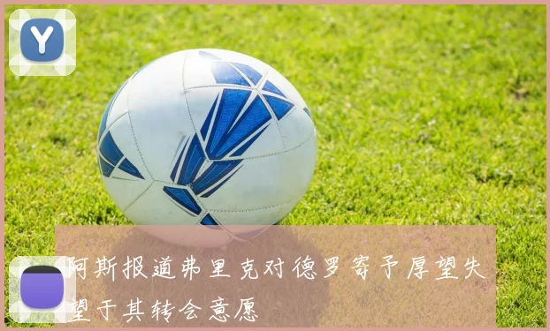 阿斯报道弗里克对德罗寄予厚望失望于其转会意愿