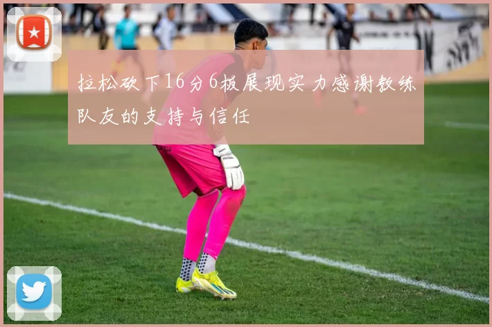 拉松砍下16分6板展现实力感谢教练队友的支持与信任