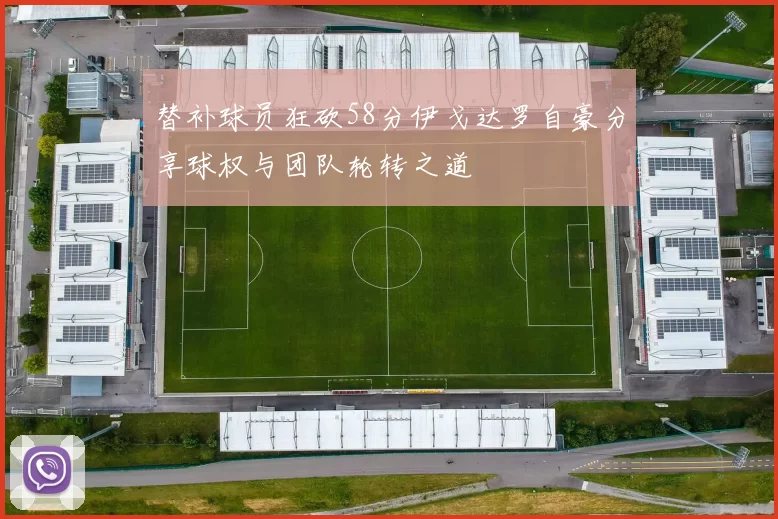 替补球员狂砍58分伊戈达罗自豪分享球权与团队轮转之道
