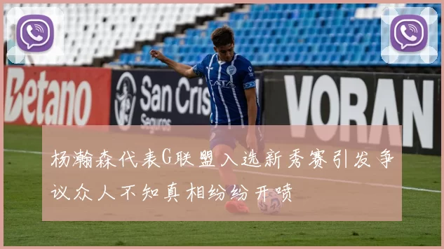 杨瀚森代表G联盟入选新秀赛引发争议众人不知真相纷纷开喷