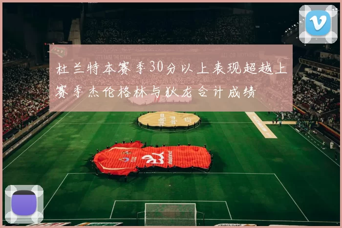 杜兰特本赛季30分以上表现超越上赛季杰伦格林与狄龙合计成绩